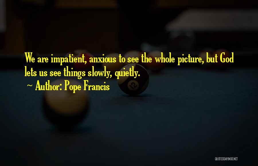 Pope Francis Quotes: We Are Impatient, Anxious To See The Whole Picture, But God Lets Us See Things Slowly, Quietly.