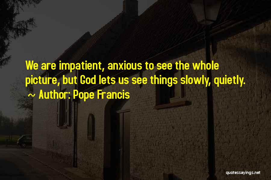 Pope Francis Quotes: We Are Impatient, Anxious To See The Whole Picture, But God Lets Us See Things Slowly, Quietly.