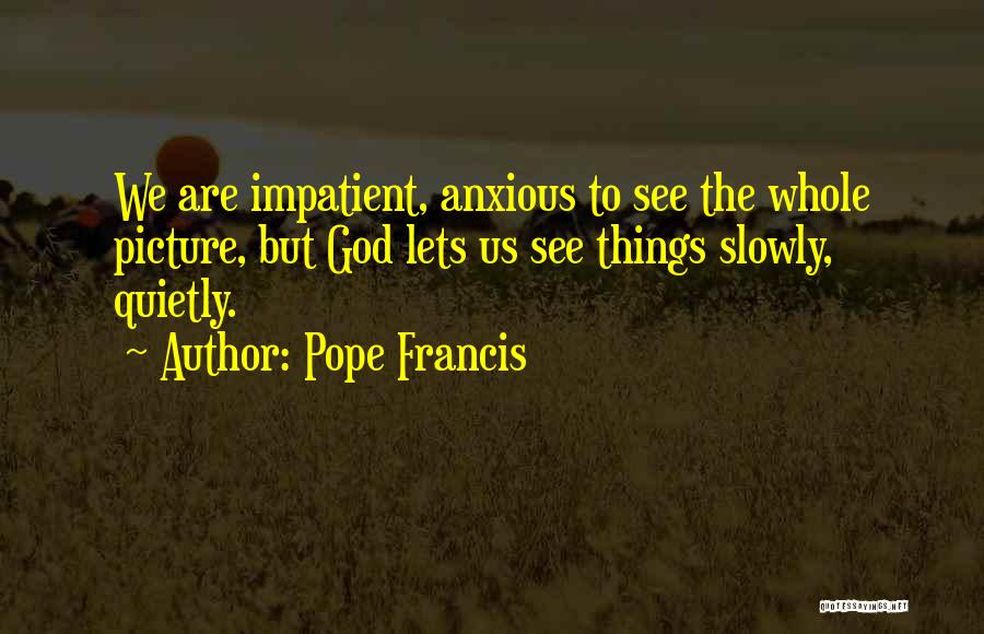 Pope Francis Quotes: We Are Impatient, Anxious To See The Whole Picture, But God Lets Us See Things Slowly, Quietly.