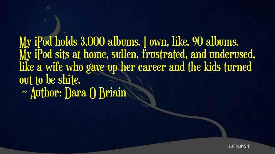 Dara O Briain Quotes: My Ipod Holds 3,000 Albums. I Own, Like, 90 Albums. My Ipod Sits At Home, Sullen, Frustrated, And Underused, Like