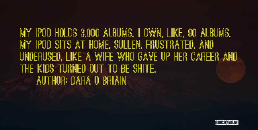 Dara O Briain Quotes: My Ipod Holds 3,000 Albums. I Own, Like, 90 Albums. My Ipod Sits At Home, Sullen, Frustrated, And Underused, Like