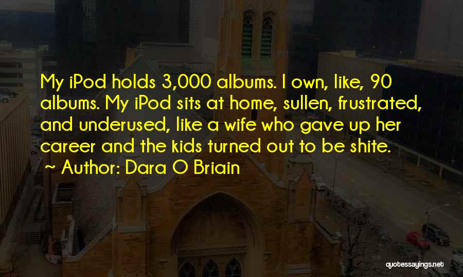 Dara O Briain Quotes: My Ipod Holds 3,000 Albums. I Own, Like, 90 Albums. My Ipod Sits At Home, Sullen, Frustrated, And Underused, Like