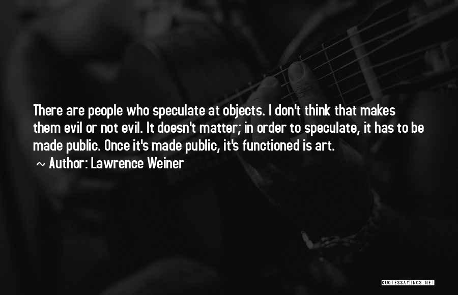 Lawrence Weiner Quotes: There Are People Who Speculate At Objects. I Don't Think That Makes Them Evil Or Not Evil. It Doesn't Matter;