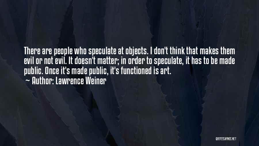 Lawrence Weiner Quotes: There Are People Who Speculate At Objects. I Don't Think That Makes Them Evil Or Not Evil. It Doesn't Matter;