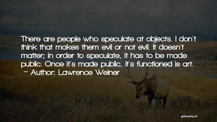 Lawrence Weiner Quotes: There Are People Who Speculate At Objects. I Don't Think That Makes Them Evil Or Not Evil. It Doesn't Matter;