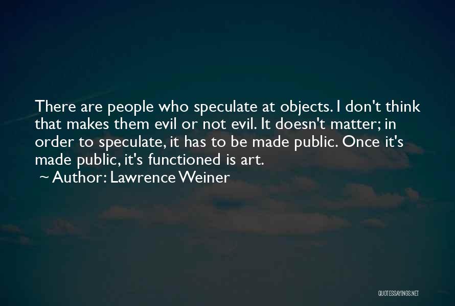 Lawrence Weiner Quotes: There Are People Who Speculate At Objects. I Don't Think That Makes Them Evil Or Not Evil. It Doesn't Matter;