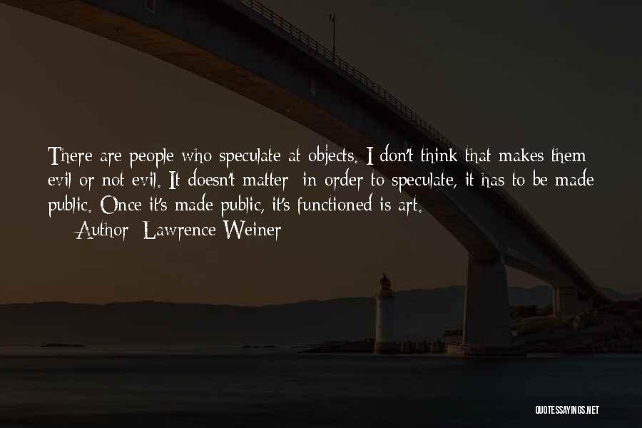 Lawrence Weiner Quotes: There Are People Who Speculate At Objects. I Don't Think That Makes Them Evil Or Not Evil. It Doesn't Matter;