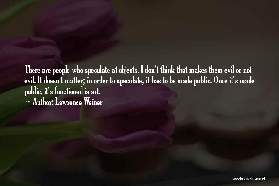 Lawrence Weiner Quotes: There Are People Who Speculate At Objects. I Don't Think That Makes Them Evil Or Not Evil. It Doesn't Matter;