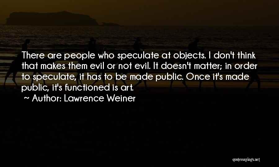 Lawrence Weiner Quotes: There Are People Who Speculate At Objects. I Don't Think That Makes Them Evil Or Not Evil. It Doesn't Matter;