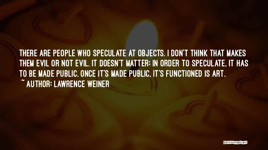 Lawrence Weiner Quotes: There Are People Who Speculate At Objects. I Don't Think That Makes Them Evil Or Not Evil. It Doesn't Matter;