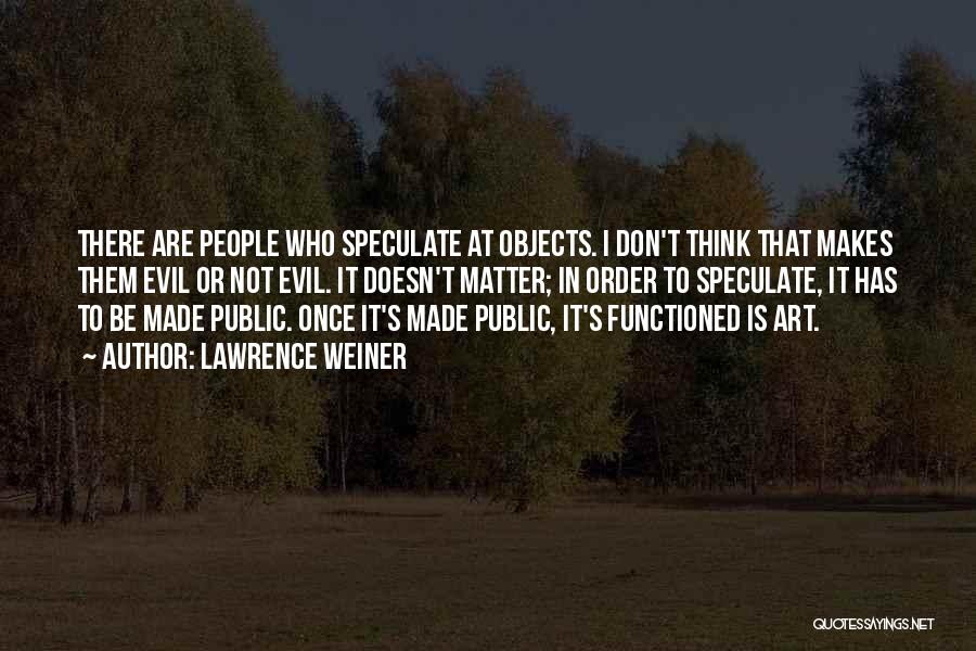 Lawrence Weiner Quotes: There Are People Who Speculate At Objects. I Don't Think That Makes Them Evil Or Not Evil. It Doesn't Matter;