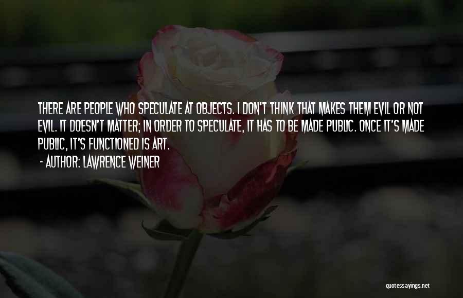 Lawrence Weiner Quotes: There Are People Who Speculate At Objects. I Don't Think That Makes Them Evil Or Not Evil. It Doesn't Matter;