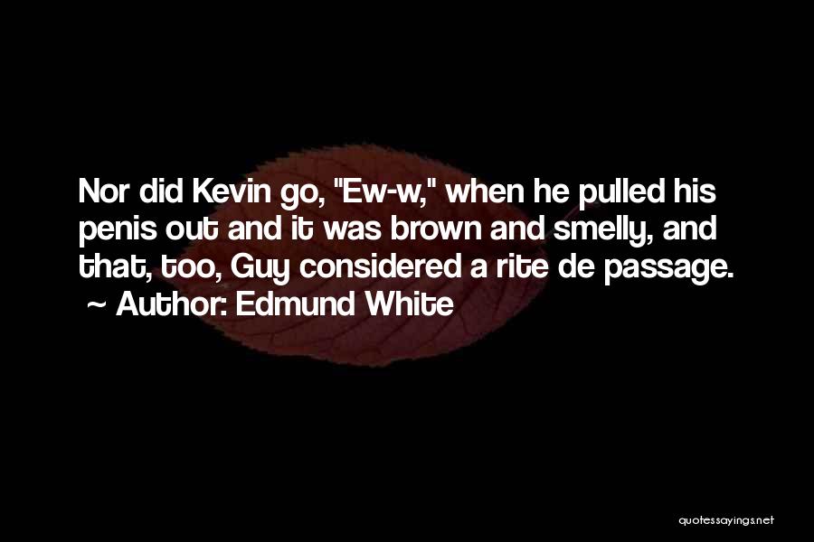 Edmund White Quotes: Nor Did Kevin Go, Ew-w, When He Pulled His Penis Out And It Was Brown And Smelly, And That, Too,