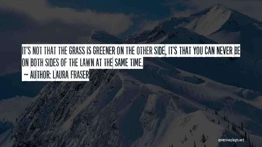 Laura Fraser Quotes: It's Not That The Grass Is Greener On The Other Side, It's That You Can Never Be On Both Sides