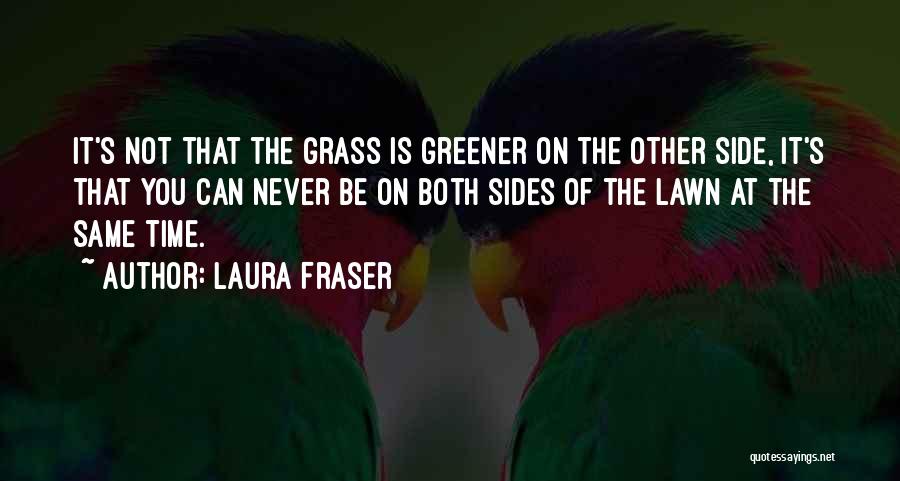 Laura Fraser Quotes: It's Not That The Grass Is Greener On The Other Side, It's That You Can Never Be On Both Sides