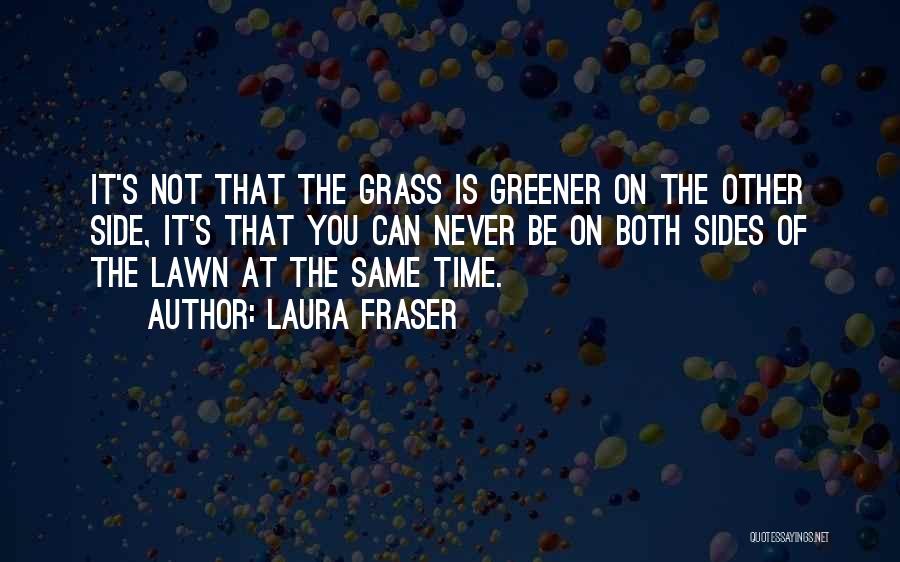 Laura Fraser Quotes: It's Not That The Grass Is Greener On The Other Side, It's That You Can Never Be On Both Sides