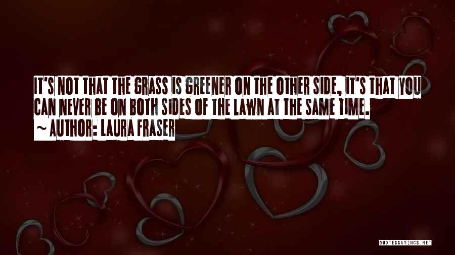 Laura Fraser Quotes: It's Not That The Grass Is Greener On The Other Side, It's That You Can Never Be On Both Sides