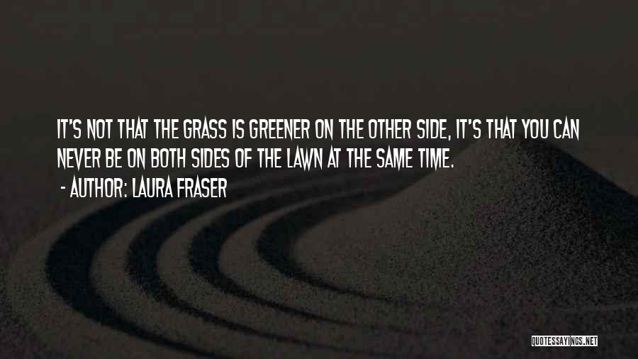 Laura Fraser Quotes: It's Not That The Grass Is Greener On The Other Side, It's That You Can Never Be On Both Sides