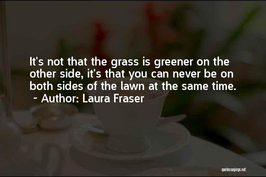 Laura Fraser Quotes: It's Not That The Grass Is Greener On The Other Side, It's That You Can Never Be On Both Sides