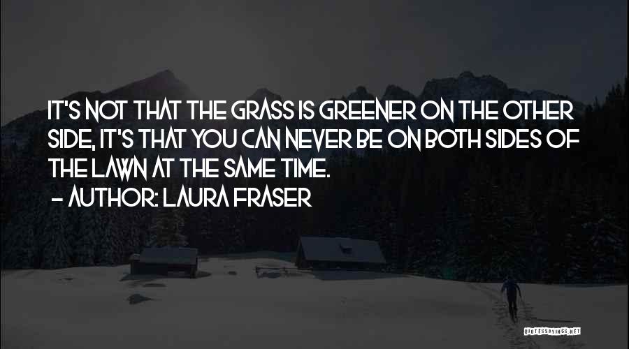 Laura Fraser Quotes: It's Not That The Grass Is Greener On The Other Side, It's That You Can Never Be On Both Sides
