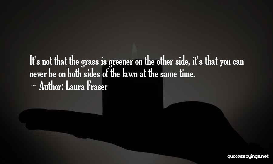 Laura Fraser Quotes: It's Not That The Grass Is Greener On The Other Side, It's That You Can Never Be On Both Sides
