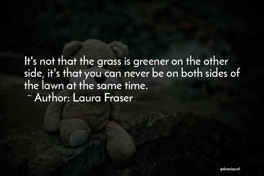 Laura Fraser Quotes: It's Not That The Grass Is Greener On The Other Side, It's That You Can Never Be On Both Sides