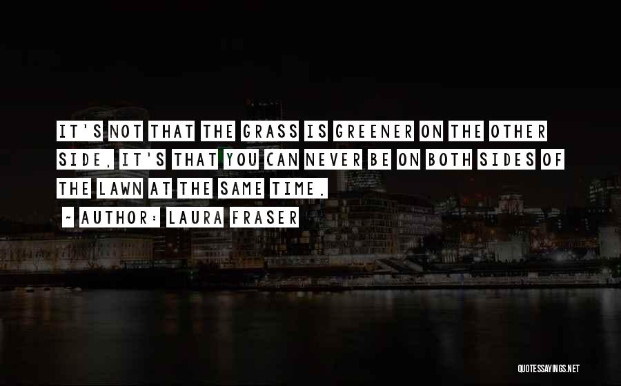 Laura Fraser Quotes: It's Not That The Grass Is Greener On The Other Side, It's That You Can Never Be On Both Sides