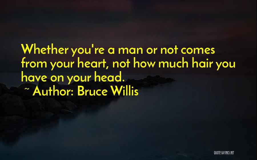 Bruce Willis Quotes: Whether You're A Man Or Not Comes From Your Heart, Not How Much Hair You Have On Your Head.