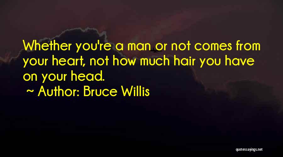 Bruce Willis Quotes: Whether You're A Man Or Not Comes From Your Heart, Not How Much Hair You Have On Your Head.