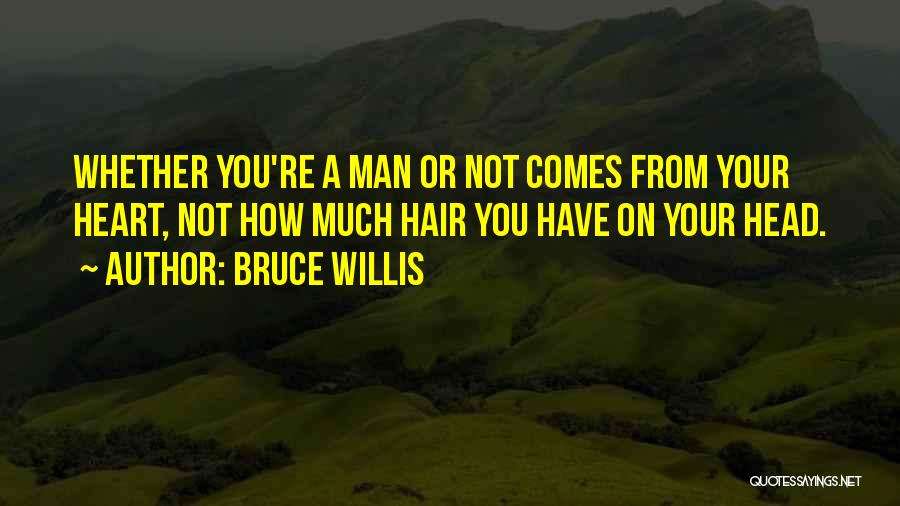 Bruce Willis Quotes: Whether You're A Man Or Not Comes From Your Heart, Not How Much Hair You Have On Your Head.