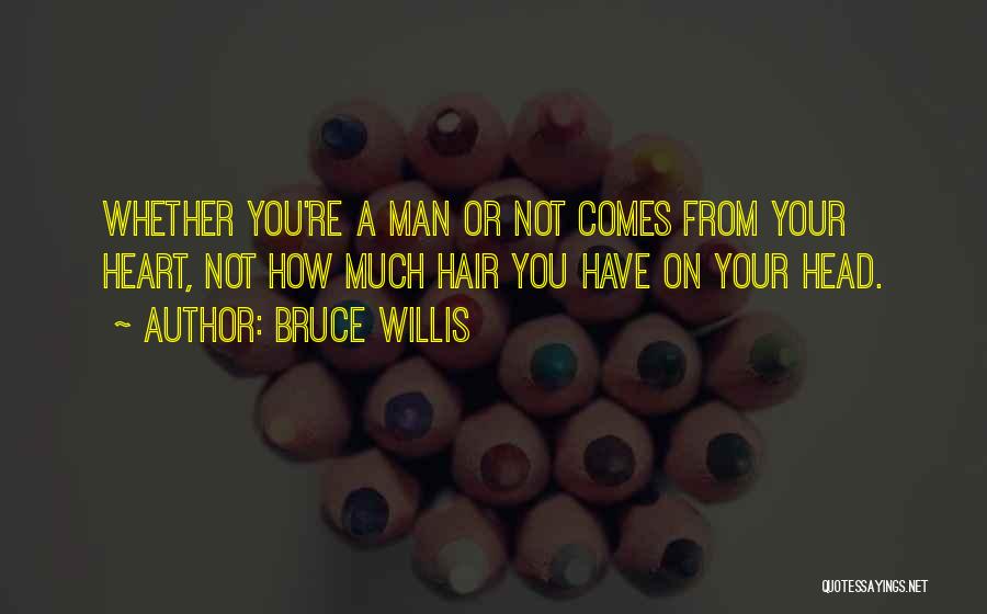 Bruce Willis Quotes: Whether You're A Man Or Not Comes From Your Heart, Not How Much Hair You Have On Your Head.