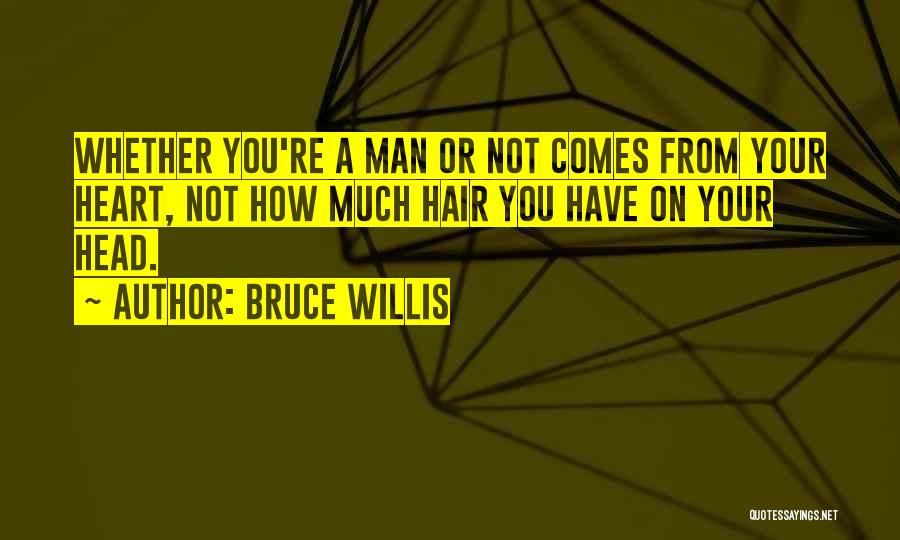 Bruce Willis Quotes: Whether You're A Man Or Not Comes From Your Heart, Not How Much Hair You Have On Your Head.