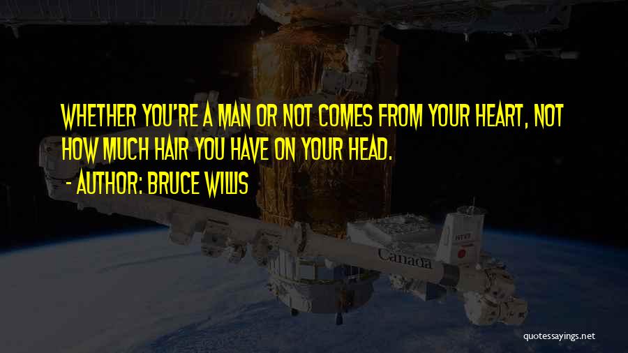 Bruce Willis Quotes: Whether You're A Man Or Not Comes From Your Heart, Not How Much Hair You Have On Your Head.