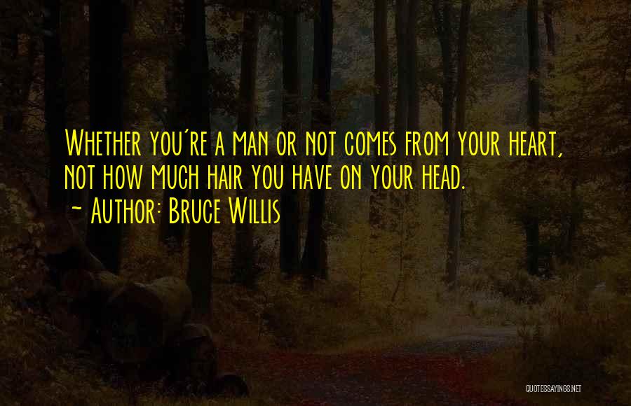 Bruce Willis Quotes: Whether You're A Man Or Not Comes From Your Heart, Not How Much Hair You Have On Your Head.