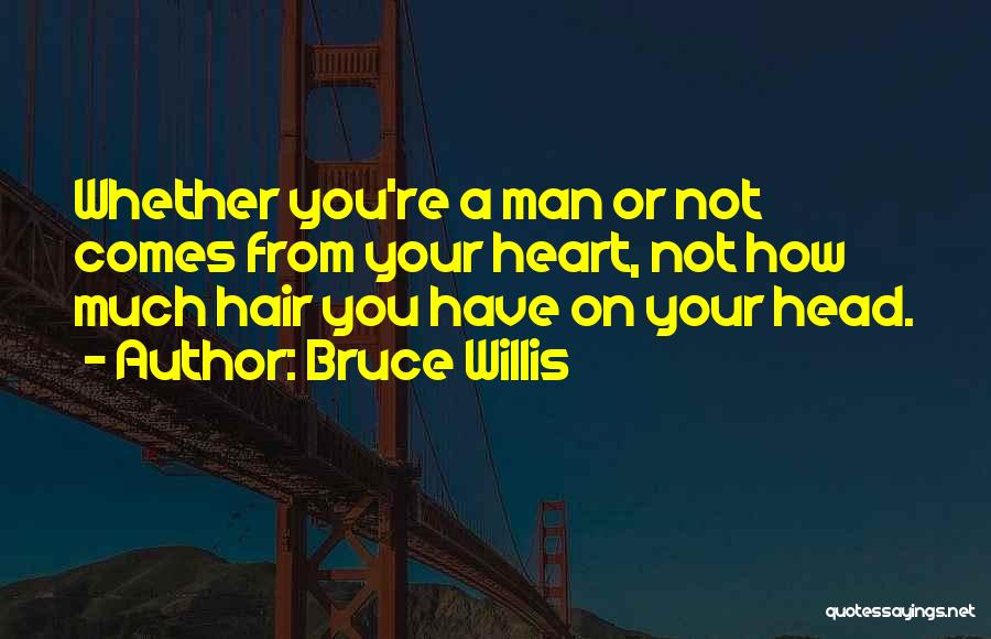 Bruce Willis Quotes: Whether You're A Man Or Not Comes From Your Heart, Not How Much Hair You Have On Your Head.
