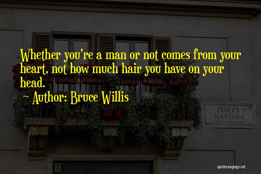 Bruce Willis Quotes: Whether You're A Man Or Not Comes From Your Heart, Not How Much Hair You Have On Your Head.