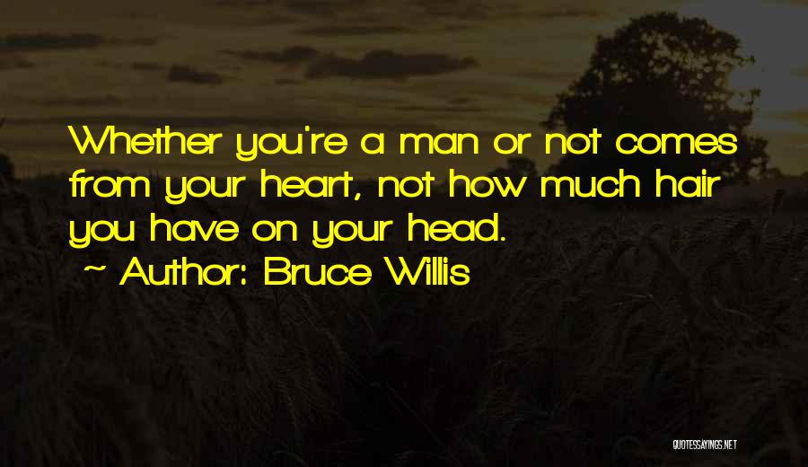 Bruce Willis Quotes: Whether You're A Man Or Not Comes From Your Heart, Not How Much Hair You Have On Your Head.