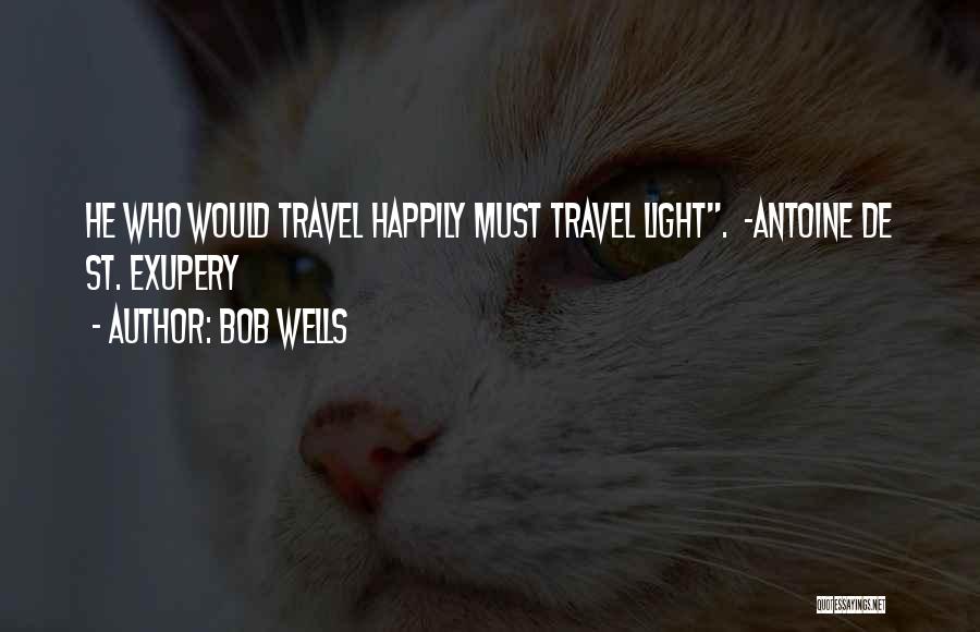 Bob Wells Quotes: He Who Would Travel Happily Must Travel Light. ~antoine De St. Exupery