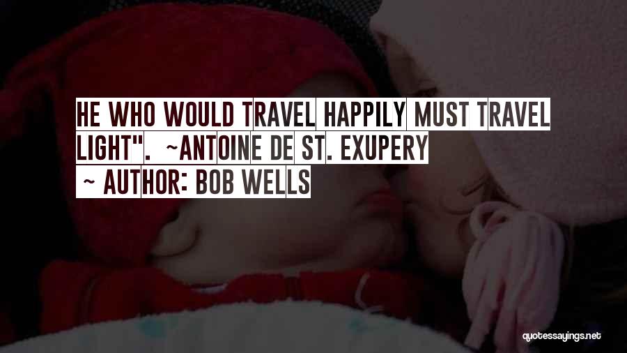 Bob Wells Quotes: He Who Would Travel Happily Must Travel Light. ~antoine De St. Exupery