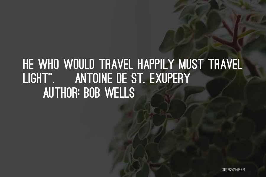 Bob Wells Quotes: He Who Would Travel Happily Must Travel Light. ~antoine De St. Exupery