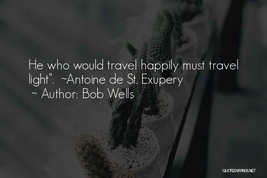 Bob Wells Quotes: He Who Would Travel Happily Must Travel Light. ~antoine De St. Exupery