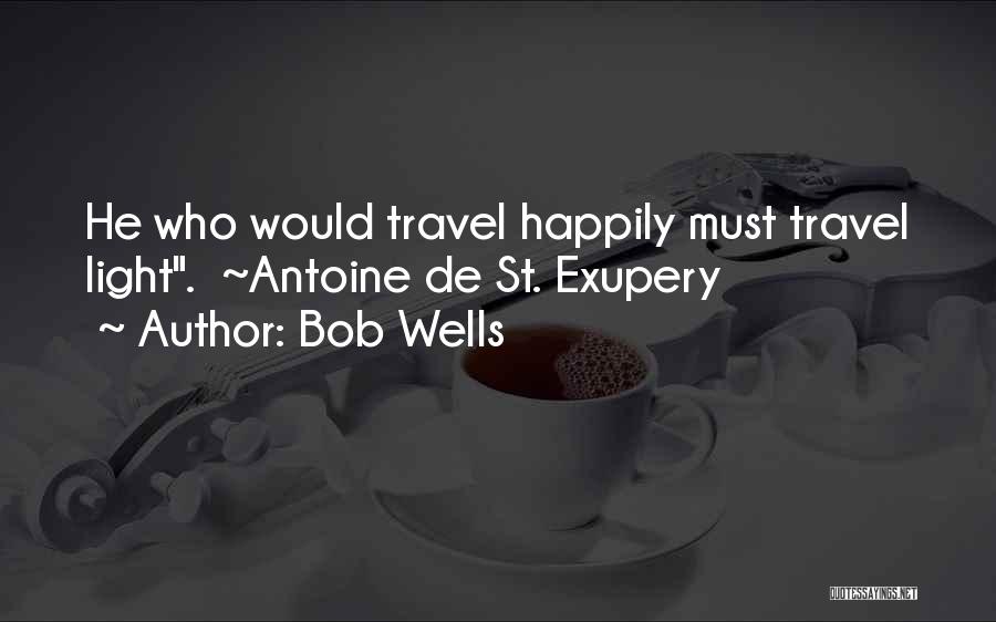 Bob Wells Quotes: He Who Would Travel Happily Must Travel Light. ~antoine De St. Exupery