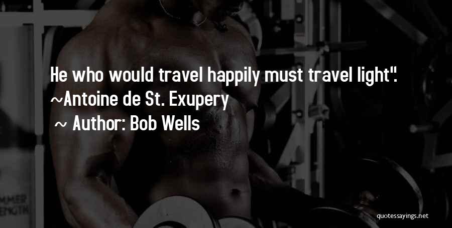 Bob Wells Quotes: He Who Would Travel Happily Must Travel Light. ~antoine De St. Exupery