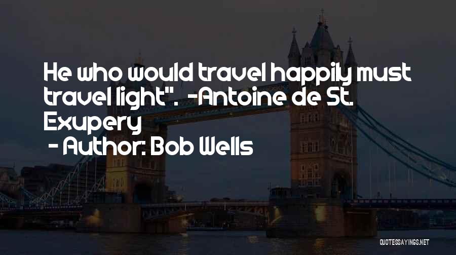 Bob Wells Quotes: He Who Would Travel Happily Must Travel Light. ~antoine De St. Exupery