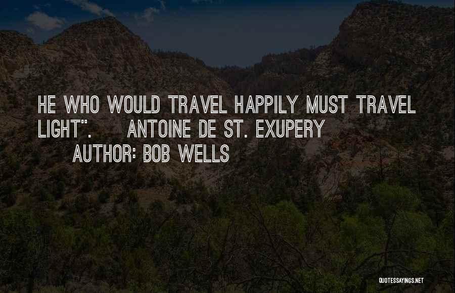 Bob Wells Quotes: He Who Would Travel Happily Must Travel Light. ~antoine De St. Exupery