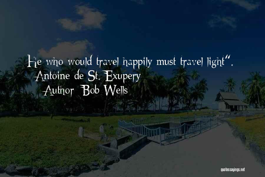 Bob Wells Quotes: He Who Would Travel Happily Must Travel Light. ~antoine De St. Exupery