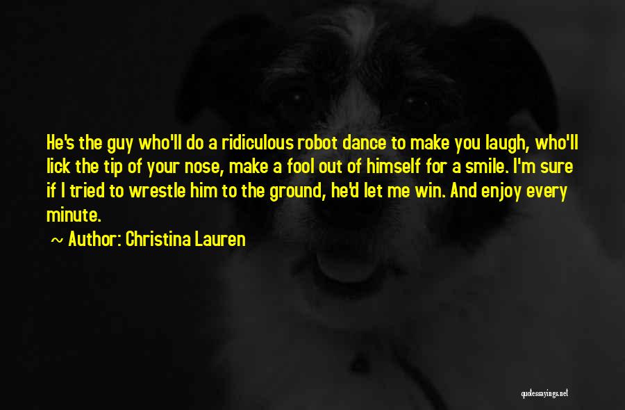 Christina Lauren Quotes: He's The Guy Who'll Do A Ridiculous Robot Dance To Make You Laugh, Who'll Lick The Tip Of Your Nose,