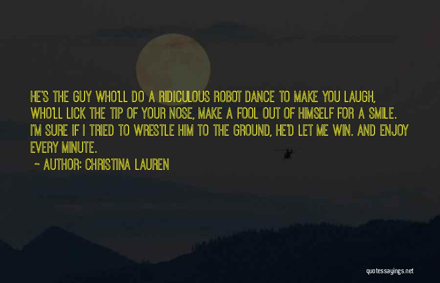 Christina Lauren Quotes: He's The Guy Who'll Do A Ridiculous Robot Dance To Make You Laugh, Who'll Lick The Tip Of Your Nose,