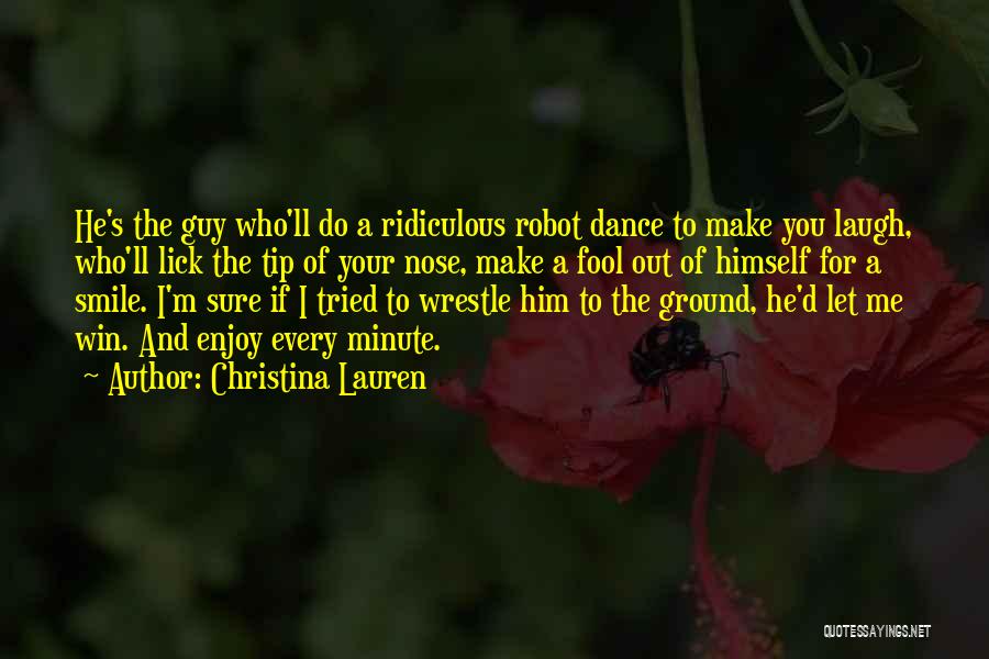 Christina Lauren Quotes: He's The Guy Who'll Do A Ridiculous Robot Dance To Make You Laugh, Who'll Lick The Tip Of Your Nose,