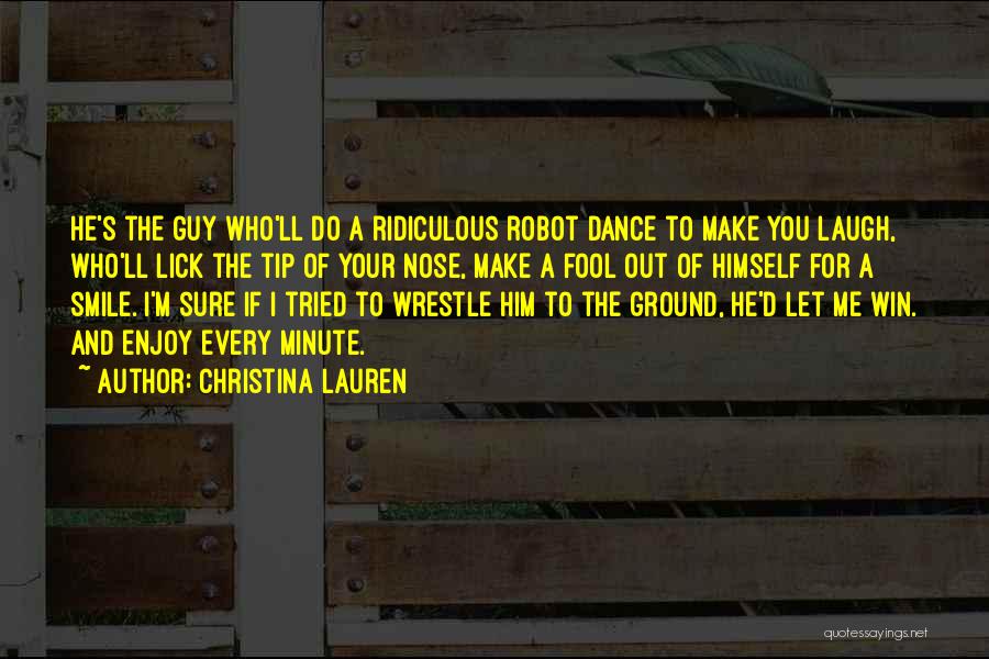 Christina Lauren Quotes: He's The Guy Who'll Do A Ridiculous Robot Dance To Make You Laugh, Who'll Lick The Tip Of Your Nose,